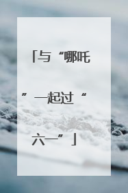 与“哪吒”一起过“六一”