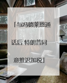 与冯德莱恩通话后 特朗普同意推迟加税