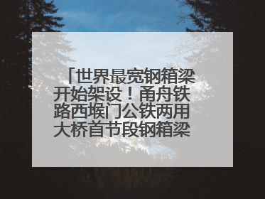 世界最宽钢箱梁开始架设！甬舟铁路西堠门公铁两用大桥首节段钢箱梁架设启动