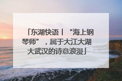 东湖快语丨“海上钢琴师”，属于大江大湖大武汉的诗意浪漫