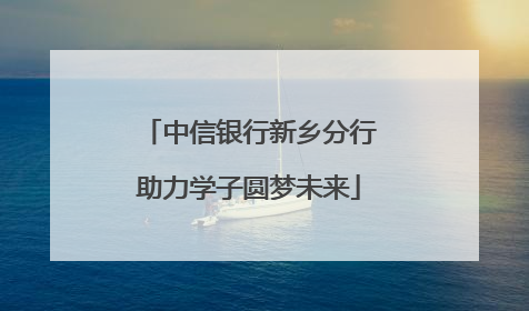 中信银行新乡分行助力学子圆梦未来