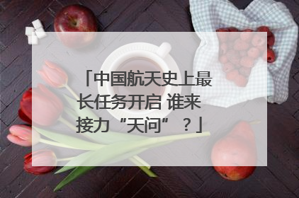 中国航天史上最长任务开启 谁来接力“天问”?