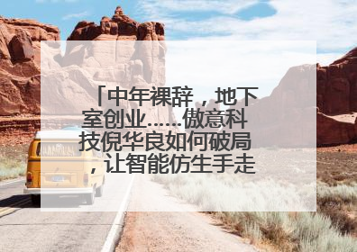 中年裸辞，地下室创业……傲意科技倪华良如何破局，让智能仿生手走进千家万户？