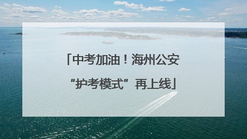 中考加油！海州公安“护考模式”再上线