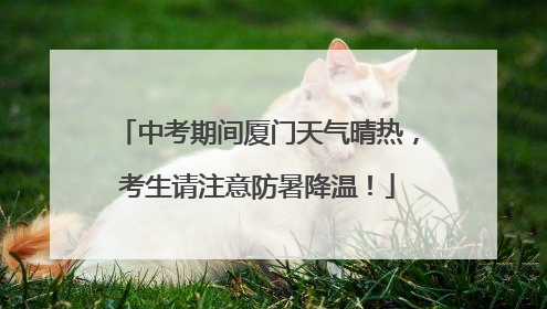 中考期间厦门天气晴热，考生请注意防暑降温！