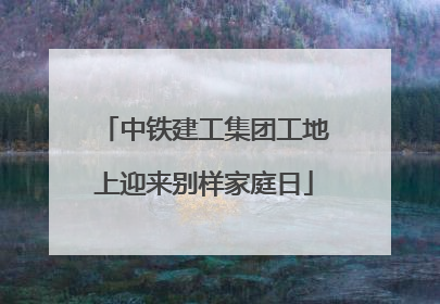 中铁建工集团工地上迎来别样家庭日