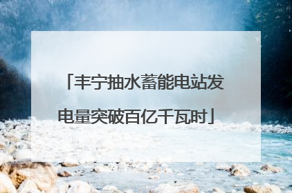 丰宁抽水蓄能电站发电量突破百亿千瓦时