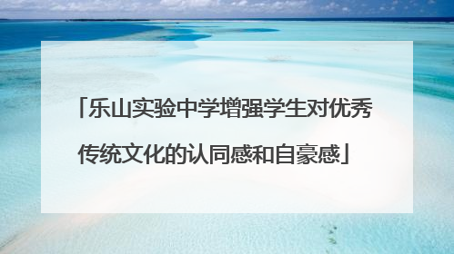 乐山实验中学增强学生对优秀传统文化的认同感和自豪感