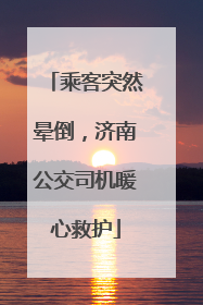 乘客突然晕倒，济南公交司机暖心救护