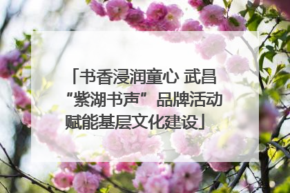 书香浸润童心 武昌“紫湖书声”品牌活动赋能基层文化建设