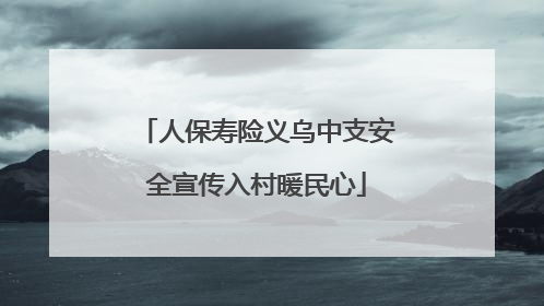 人保寿险义乌中支安全宣传入村暖民心