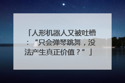 人形机器人又被吐槽：“只会弹琴跳舞，没法产生真正价值？”