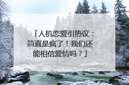 人机恋爱引热议：简直是疯了！我们还能相信爱情吗？