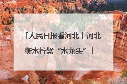 人民日报看河北丨河北衡水拧紧“水龙头”
