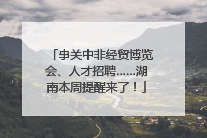 事关中非经贸博览会、人才招聘……湖南本周提醒来了！