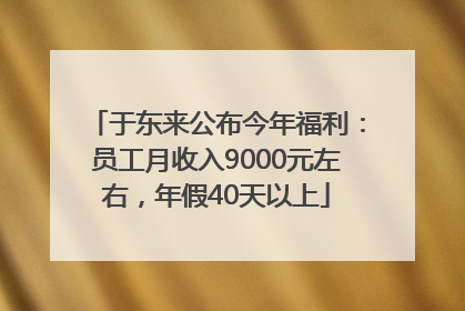 于东来公布今年福利：员工月收入9000元左右，年假40天以上