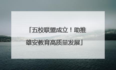 五校联盟成立！助推雄安教育高质量发展