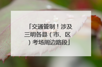 交通管制！涉及三明各县（市、区）考场周边路段