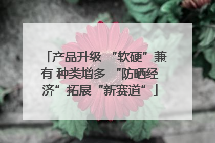 产品升级 “软硬”兼有 种类增多 “防晒经济”拓展“新赛道”