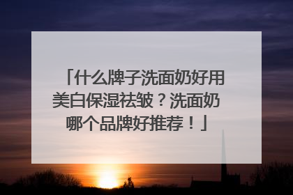 什么牌子洗面奶好用美白保湿祛皱？洗面奶哪个品牌好推荐！