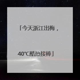 今天浙江出梅，40℃酷热接棒