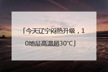 今天辽宁闷热升级，10地最高温超30℃