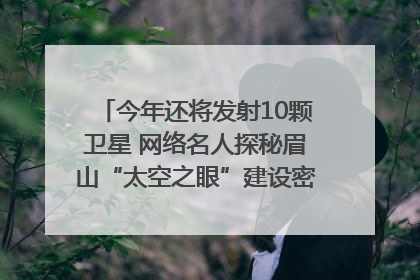 今年还将发射10颗卫星 网络名人探秘眉山“太空之眼”建设密码｜网络名人四川行