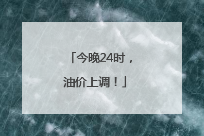 今晚24时，油价上调！