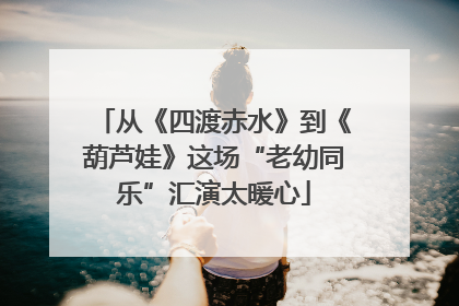 从《四渡赤水》到《葫芦娃》这场“老幼同乐”汇演太暖心