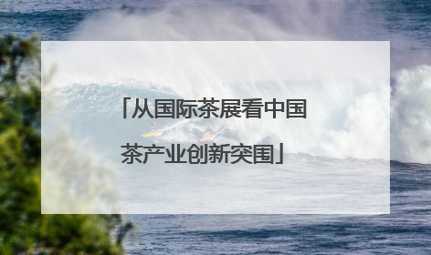 从国际茶展看中国茶产业创新突围