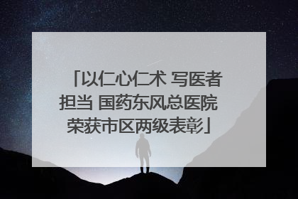 以仁心仁术 写医者担当 国药东风总医院荣获市区两级表彰