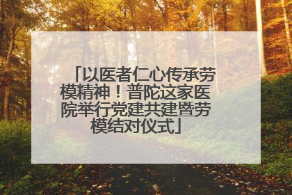 以医者仁心传承劳模精神！普陀这家医院举行党建共建暨劳模结对仪式