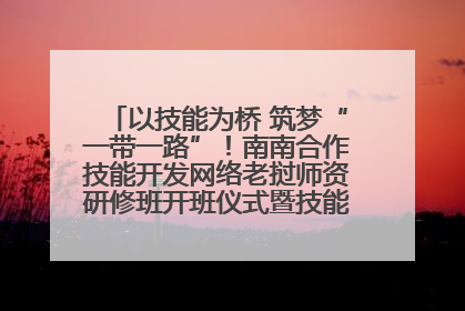 以技能为桥 筑梦“一带一路”！南南合作技能开发网络老挝师资研修班开班仪式暨技能梦工坊签约仪式举行