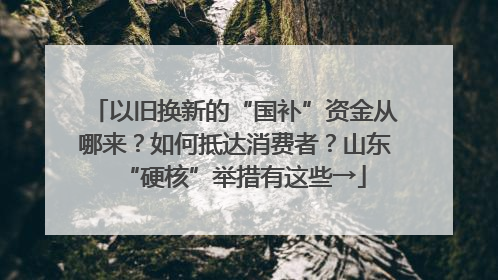 以旧换新的“国补”资金从哪来？如何抵达消费者？山东“硬核”举措有这些→