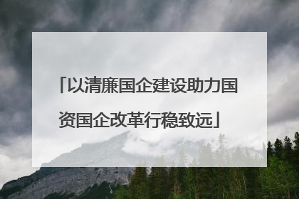 以清廉国企建设助力国资国企改革行稳致远