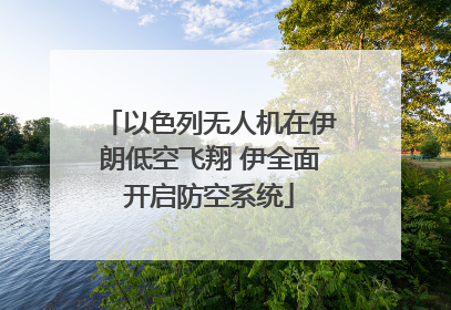 以色列无人机在伊朗低空飞翔 伊全面开启防空系统