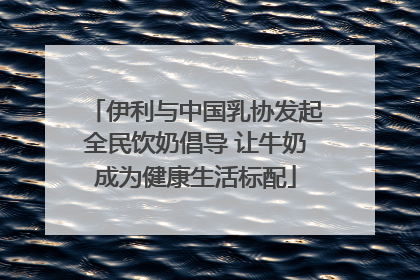 伊利与中国乳协发起全民饮奶倡导 让牛奶成为健康生活标配