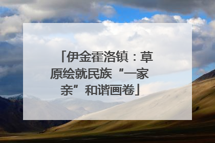伊金霍洛镇：草原绘就民族“一家亲”和谐画卷