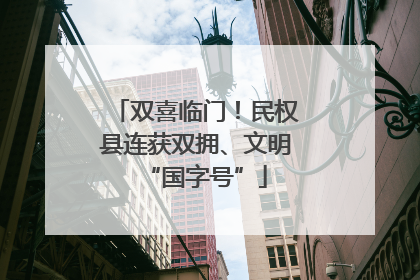 双喜临门！民权县连获双拥、文明“国字号”