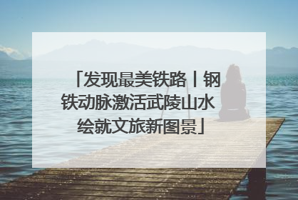 发现最美铁路丨钢铁动脉激活武陵山水 绘就文旅新图景