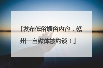 发布低俗媚俗内容，赣州一自媒体被约谈！