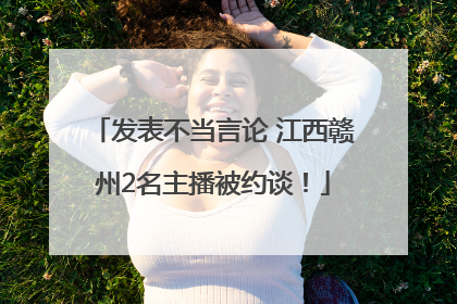 发表不当言论 江西赣州2名主播被约谈！