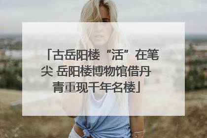 古岳阳楼“活”在笔尖 岳阳楼博物馆借丹青重现千年名楼