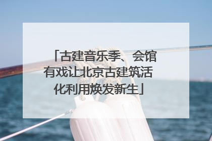 古建音乐季、会馆有戏让北京古建筑活化利用焕发新生