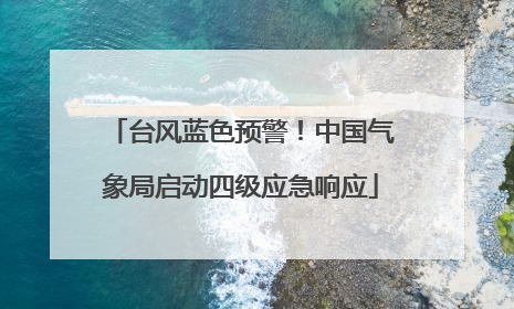 台风蓝色预警！中国气象局启动四级应急响应