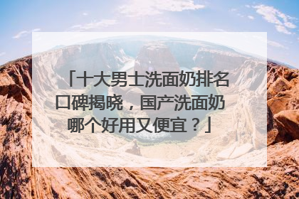 十大男士洗面奶排名口碑揭晓，国产洗面奶哪个好用又便宜？