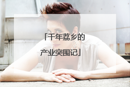 千年荔乡的产业突围记