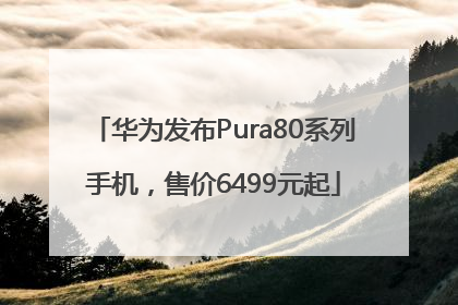 华为发布Pura80系列手机，售价6499元起