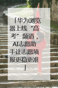 华为浏览器上线“高考”频道，AI志愿助手让志愿填报更稳更准