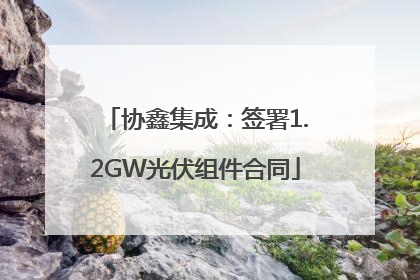 协鑫集成：签署1.2GW光伏组件合同